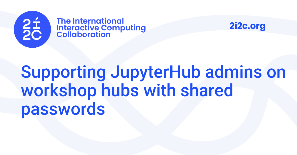 Supporting JupyterHub admins on workshop hubs with shared passwords | 2i2c
